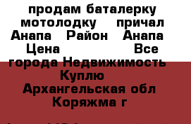 продам баталерку мотолодку 22 причал Анапа › Район ­ Анапа › Цена ­ 1 800 000 - Все города Недвижимость » Куплю   . Архангельская обл.,Коряжма г.